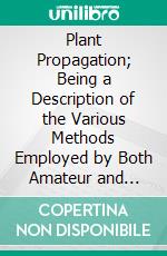 Plant Propagation; Being a Description of the Various Methods Employed by Both Amateur and Professional Gardeners: Written and Comp. E-book. Formato PDF ebook