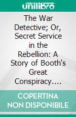 The War Detective; Or, Secret Service in the Rebellion: A Story of Booth's Great Conspiracy. E-book. Formato PDF ebook