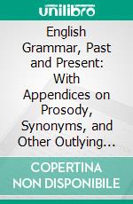 English Grammar, Past and Present: With Appendices on Prosody, Synonyms, and Other Outlying Subjects. E-book. Formato PDF ebook di John Collinson Nesfield