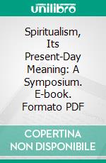 Spiritualism, Its Present-Day Meaning: A Symposium. E-book. Formato PDF ebook