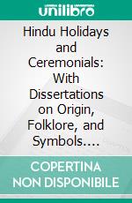 Hindu Holidays and Ceremonials: With Dissertations on Origin, Folklore, and Symbols. E-book. Formato PDF ebook