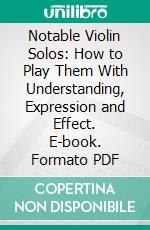 Notable Violin Solos: How to Play Them With Understanding, Expression and Effect. E-book. Formato PDF ebook