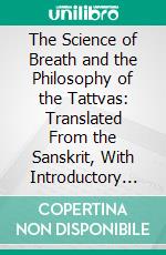 The Science of Breath and the Philosophy of the Tattvas: Translated From the Sanskrit, With Introductory and Explanatory Essays on Nature's Finer Forces. E-book. Formato PDF ebook di Râma Prasâd