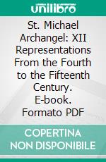 St. Michael Archangel: XII Representations From the Fourth to the Fifteenth Century. E-book. Formato PDF ebook