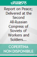 Report on Peace; Delivered at the Second All-Russian Congress of Soviets of Workers and Soldiers Deputies, October 26 (November 8) 1917. E-book. Formato PDF ebook