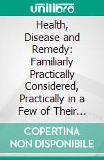 Health, Disease and Remedy: Familiarly Practically Considered, Practically in a Few of Their Relations to the Blood. E-book. Formato PDF ebook