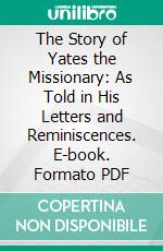 The Story of Yates the Missionary: As Told in His Letters and Reminiscences. E-book. Formato PDF ebook