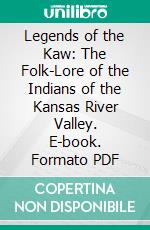 Legends of the Kaw: The Folk-Lore of the Indians of the Kansas River Valley. E-book. Formato PDF