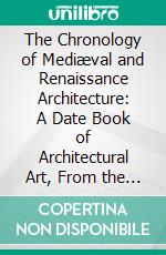 The Chronology of Mediæval and Renaissance Architecture: A Date Book of Architectural Art, From the Building of the Ancient Basilica of S. Peter's, Rome to the Consecration of the Present Church. E-book. Formato PDF ebook