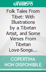 Folk Tales From Tibet: With Illustrations by a Tibetan Artist, and Some Verses From Tibetan Love-Songs Collected and Translated. E-book. Formato PDF