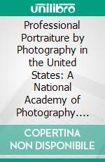 Professional Portraiture by Photography in the United States: A National Academy of Photography. E-book. Formato PDF