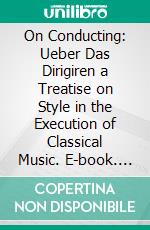 On Conducting: Ueber Das Dirigiren a Treatise on Style in the Execution of Classical Music. E-book. Formato PDF ebook