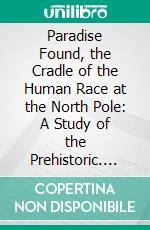 Paradise Found, the Cradle of the Human Race at the North Pole: A Study of the Prehistoric. E-book. Formato PDF ebook