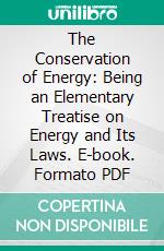 The Conservation of Energy: Being an Elementary Treatise on Energy and Its Laws. E-book. Formato PDF