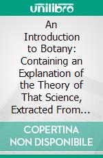 An Introduction to Botany: Containing an Explanation of the Theory of That Science, Extracted From the Works of Linnaeus. E-book. Formato PDF ebook di James Lee