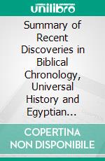 Summary of Recent Discoveries in Biblical Chronology, Universal History and Egyptian Archæology; With Special Reference to Dr. Abbott's Egyptian Museum in New-York. E-book. Formato PDF ebook di Gustav Seyffarth