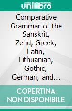 Comparative Grammar of the Sanskrit, Zend, Greek, Latin, Lithuanian, Gothic, German, and Sclavonic Languages. E-book. Formato PDF ebook