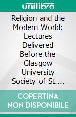 Religion and the Modern World: Lectures Delivered Before the Glasgow University Society of St. Ninian. E-book. Formato PDF ebook di University of Glasgow