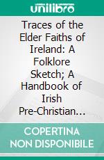 Traces of the Elder Faiths of Ireland: A Folklore Sketch; A Handbook of Irish Pre-Christian Traditions. E-book. Formato PDF ebook