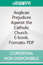 Anglican Prejudices Against the Catholic Church. E-book. Formato PDF ebook di Mary Elisabeth À. Court Herbert