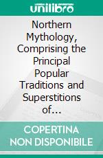 Northern Mythology, Comprising the Principal Popular Traditions and Superstitions of Scandinavia, North Germany, and the Netherlands: Compiled From Original and Other Sources. E-book. Formato PDF ebook