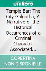 Temple Bar: The City Golgotha; A Narrative of the Historical Occurrences of a Criminal Character Associated With the Present Bar. E-book. Formato PDF ebook di James Holbert Wilson