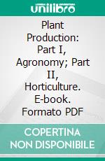 Plant Production: Part I, Agronomy; Part II, Horticulture. E-book. Formato PDF ebook di Ransom A. Moore