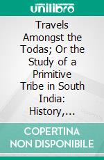 Travels Amongst the Todas; Or the Study of a Primitive Tribe in South India: History, Character, Customs, Religion, Infanticide, Polyandry, Language With Outlines of the Tuda Grammar. E-book. Formato PDF