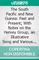 The South Pacific and New Guinea: Past and Present; With Notes on the Hervey Group, an Illustrative Song and Various Myths. E-book. Formato PDF ebook di William Wyatt Gill