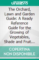 The Orchard, Lawn and Garden Guide: A Ready Reference Guide for the Growing of Vegetables, Shade and Fruit Trees, Flowers and Shrubs, Lawn Making, Pruning and Spraying, Etc. E-book. Formato PDF ebook