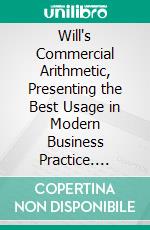 Will's Commercial Arithmetic, Presenting the Best Usage in Modern Business Practice. E-book. Formato PDF ebook