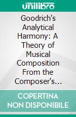 Goodrich's Analytical Harmony: A Theory of Musical Composition From the Composer's Standpoint. E-book. Formato PDF ebook di A. J. Goodrich