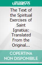 The Text of the Spiritual Exercises of Saint Ignatius: Translated From the Original Spanish. E-book. Formato PDF ebook