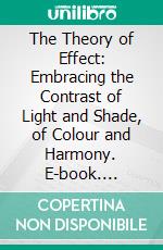 The Theory of Effect: Embracing the Contrast of Light and Shade, of Colour and Harmony. E-book. Formato PDF ebook di John Bengo