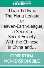 Thian Ti Hwui: The Hung League or Heaven-Earth-League, a Secret a Secret Society With the Chinese in China and India. E-book. Formato PDF ebook di Gustave Schlegel