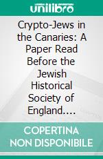 Crypto-Jews in the Canaries: A Paper Read Before the Jewish Historical Society of England. E-book. Formato PDF ebook di Lucien Wolf