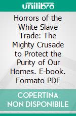 Horrors of the White Slave Trade: The Mighty Crusade to Protect the Purity of Our Homes. E-book. Formato PDF ebook