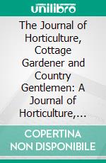 The Journal of Horticulture, Cottage Gardener and Country Gentlemen: A Journal of Horticulture, Rural and Domestic Economy, Botany and Natural History. E-book. Formato PDF ebook di Robert Hogg