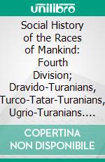 Social History of the Races of Mankind: Fourth Division; Dravido-Turanians, Turco-Tatar-Turanians, Ugrio-Turanians. E-book. Formato PDF ebook