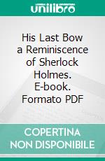 His Last Bow a Reminiscence of Sherlock Holmes. E-book. Formato PDF ebook