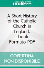 A Short History of the Catholic Church in England. E-book. Formato PDF ebook di Abbot Gasquet