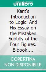 Kant's Introduction to Logic: And His Essay on the Mistaken Subtilty of the Four Figures. E-book. Formato PDF