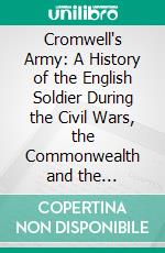 Cromwell's Army: A History of the English Soldier During the Civil Wars, the Commonwealth and the Protectorate; Being the Ford Lectures Delivered in the University of Oxford in 1900-1. E-book. Formato PDF ebook di C. H. Firth