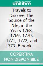 Travels to Discover the Source of the Nile, in the Years 1768, 1769, 1770, 1771, 1772, and 1773. E-book. Formato PDF ebook di James Bruce of Kinnaird