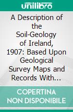 A Description of the Soil-Geology of Ireland, 1907: Based Upon Geological Survey Maps and Records With Notes on Climate. E-book. Formato PDF ebook di James Robinson Kilroe