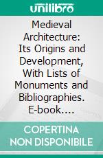 Medieval Architecture: Its Origins and Development, With Lists of Monuments and Bibliographies. E-book. Formato PDF ebook