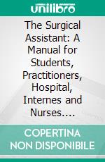 The Surgical Assistant: A Manual for Students, Practitioners, Hospital, Internes and Nurses. E-book. Formato PDF ebook di Walter M. Brickner