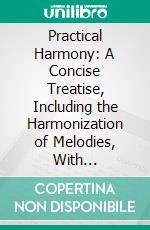 Practical Harmony: A Concise Treatise, Including the Harmonization of Melodies, With Progressive Exercises. E-book. Formato PDF ebook