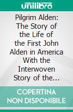 Pilgrim Alden: The Story of the Life of the First John Alden in America With the Interwoven Story of the Life Doings of the Pilgrims Colony, and Some Account of Later Aldens. E-book. Formato PDF