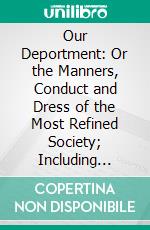 Our Deportment: Or the Manners, Conduct and Dress of the Most Refined Society; Including Forms for Letters, Invitations, Etc, Also, Valuable Suggestions on Home Culture and Training. E-book. Formato PDF ebook